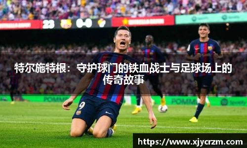 特尔施特根：守护球门的铁血战士与足球场上的传奇故事