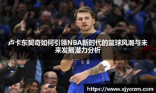 卢卡东契奇如何引领NBA新时代的篮球风潮与未来发展潜力分析