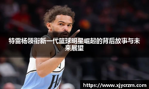 特雷杨领衔新一代篮球明星崛起的背后故事与未来展望