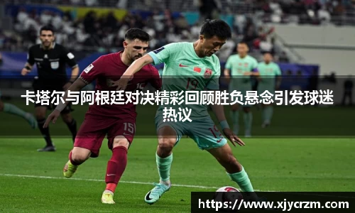 卡塔尔与阿根廷对决精彩回顾胜负悬念引发球迷热议