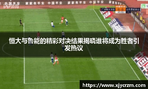 恒大与鲁能的精彩对决结果揭晓谁将成为胜者引发热议